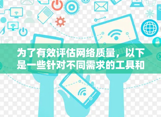 为了有效评估网络质量,以下是一些针对不同需求的工具和方法建议