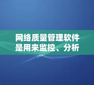 网络质量管理软件是用来监控、分析和优化网络性能的工具,帮助用户确保网络稳定、安全和高效。这些软件通常提供丰富的功能,涵盖从网络监控到故障定位的各个方面,适用于企业、教育机构和其他需要高性能网络的场景