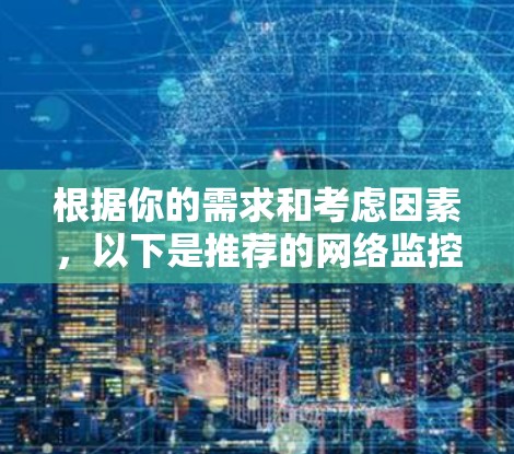 根据你的需求和考虑因素,以下是推荐的网络监控报警工具,并附有详细的说明