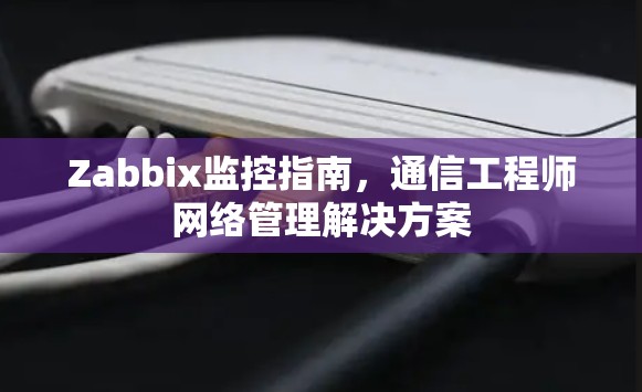 Zabbix监控指南,通信工程师网络管理解决方案