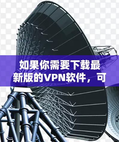 如果你需要下载最新版的VPN软件,可以按照以下步骤操作
