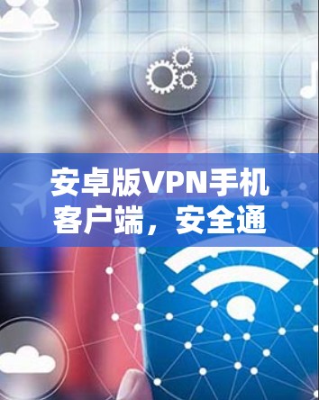 安卓版VPN手机客户端,安全通讯的秘密武器