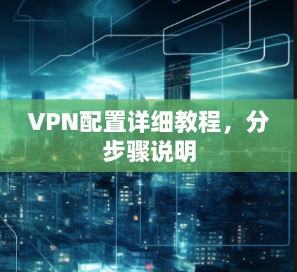VPN配置详细教程，分步骤说明