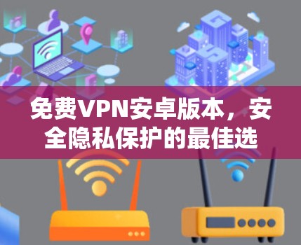 免费VPN安卓版本,安全隐私保护的最佳选择