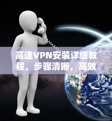 高速VPN安装详细教程，步骤清晰，高效稳定