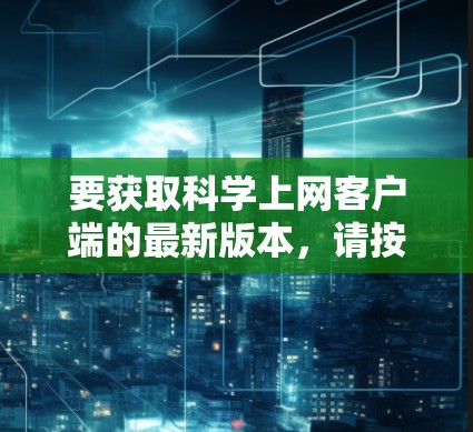 要获取科学上网客户端的最新版本,请按照以下步骤操作