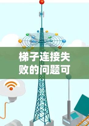 梯子连接失败的问题可以通过以下步骤系统地解决