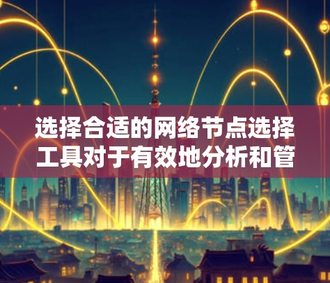 选择合适的网络节点选择工具对于有效地分析和管理网络环境至关重要。以下是根据不同需求和场景整理的网络节点选择工具建议