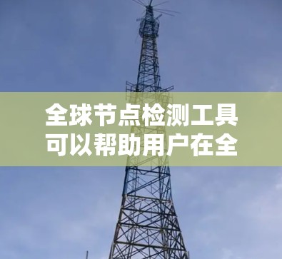 全球节点检测工具可以帮助用户在全球范围内发现、监控和管理网络节点。以下是一些适合不同需求的工具和解决方案 全球节点检测工具可以帮助用户在全球范围内发现、监控和管理网络节点。以下是一些适合不同需求的工具和解决方案