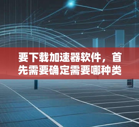 要下载加速器软件，首先需要确定需要哪种类型的加速器。以下是一些常见的加速器软件及其下载链接