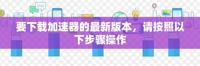 要下载加速器的最新版本,请按照以下步骤操作