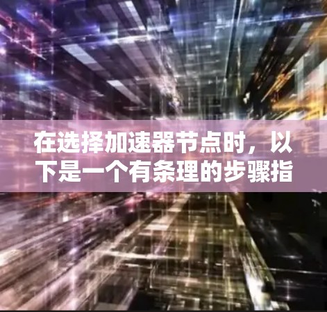 在选择加速器节点时，以下是一个有条理的步骤指南，帮助您做出明智的决策