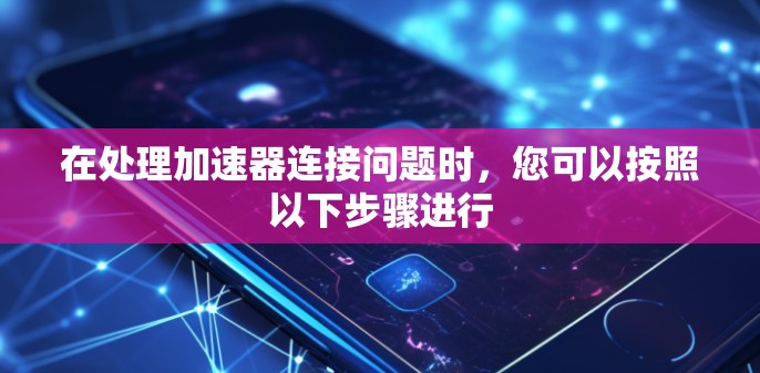 在处理加速器连接问题时，您可以按照以下步骤进行