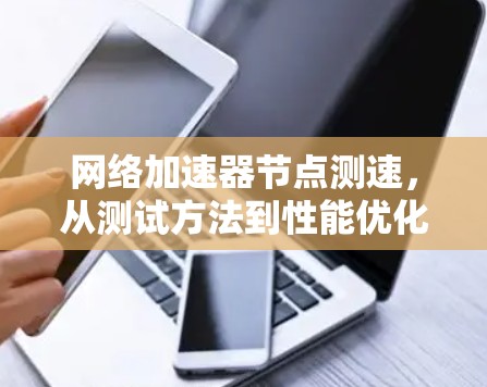 网络加速器节点测速,从测试方法到性能优化