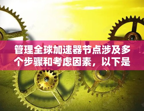 管理全球加速器节点涉及多个步骤和考虑因素,以下是一个有条理的指南,帮助您有效地进行管理