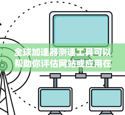 全球加速器测速工具可以帮助你评估网站或应用在全球范围内的加载性能,通常用于测试Content Delivery Network(CDN)或其他加速服务的效果。以下是一些常用的全球加速器测速工具