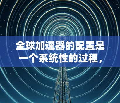 全球加速器的配置是一个系统性的过程,涵盖硬件选择、软件安装、网络配置、测试、管理和优化等多个方面。以下是详细的步骤说明,帮助您顺利完成全球加速器的配置