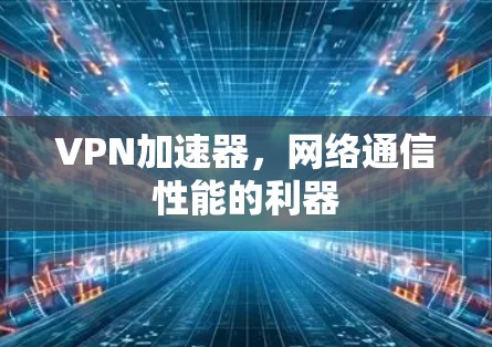 VPN加速器，网络通信性能的利器