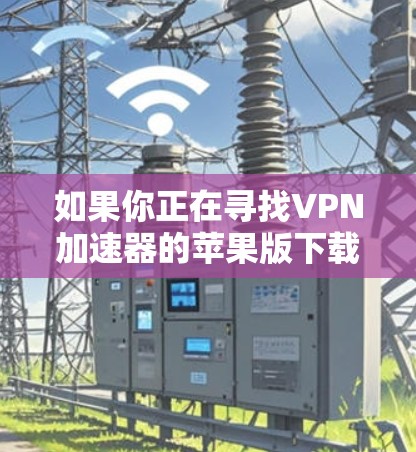 如果你正在寻找VPN加速器的苹果版下载链接或信息,可以按照以下步骤操作