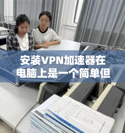 安装VPN加速器在电脑上是一个简单但有益的过程，可以帮助你优化网络性能或访问受限的内容。以下是分步骤的指南