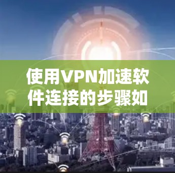 使用VPN加速软件连接的步骤如下 使用VPN加速软件连接的步骤如下