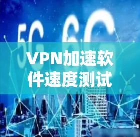 VPN加速软件速度测试，哪些工具最出色？