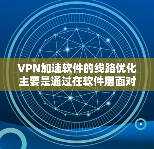 VPN加速软件的线路优化主要是通过在软件层面对VPN连接进行优化，以减少延迟、提高带宽利用率和稳定性。以下是一些常见的VPN加速软件线路优化方法和技术