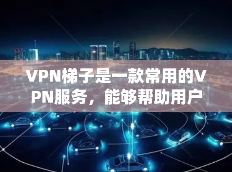 VPN梯子是一款常用的VPN服务，能够帮助用户绕过网络限制，访问被限制的网站或资源。关于最新版本的信息，您可以通过以下途径获取