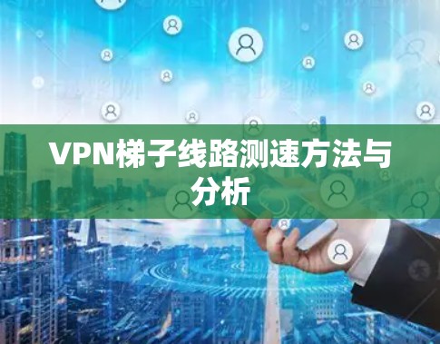 VPN梯子线路测速方法与分析