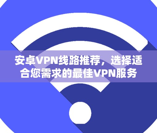 安卓VPN线路推荐,选择适合您需求的最佳VPN服务