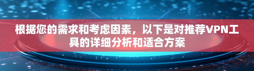根据您的需求和考虑因素,以下是对推荐VPN工具的详细分析和适合方案