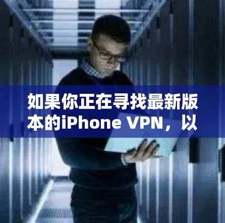 如果你正在寻找最新版本的iPhone VPN,以下是一些推荐的工具和版本信息
