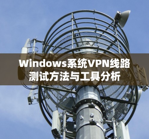 Windows系统VPN线路测试方法与工具分析