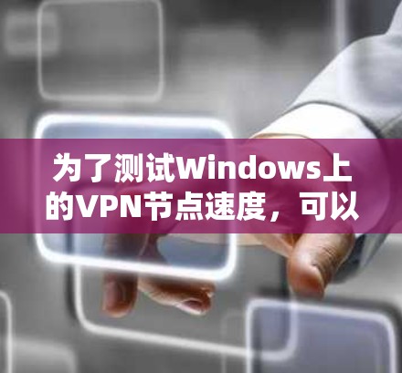 为了测试Windows上的VPN节点速度,可以按照以下步骤进行 为了测试Windows上的VPN节点速度,可以按照以下步骤进行