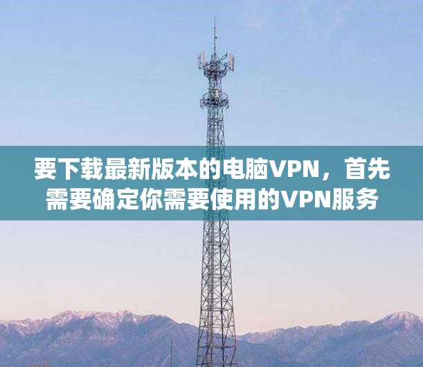 要下载最新版本的电脑VPN，首先需要确定你需要使用的VPN服务提供商。常用的VPN服务包括NordVPN、ExpressVPN、Surfshark、PureVPN等。以下是一些常用的步骤