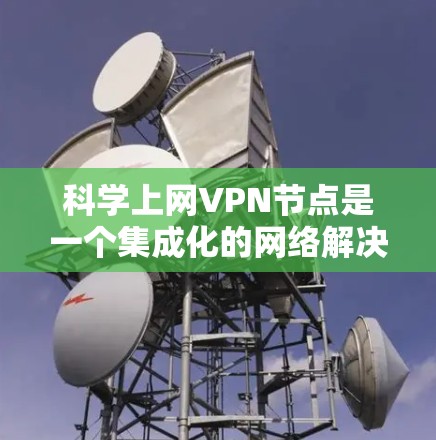 科学上网VPN节点是一个集成化的网络解决方案，专为处理大规模科学计算任务设计，提供高性能、高安全性和全球分布的网络服务。以下是对科学上网VPN节点的详细分析