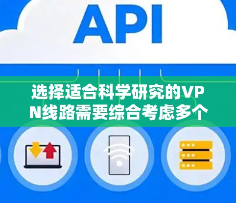 选择适合科学研究的VPN线路需要综合考虑多个因素,以确保高效、安全和稳定的网络连接。以下是基于您的需求和思考过程的分步指南