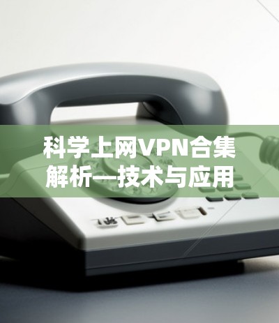 科学上网VPN合集解析—技术与应用探讨