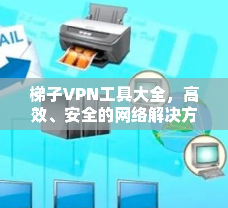 梯子VPN工具大全,高效、安全的网络解决方案 梯子VPN工具大全,高效、安全的网络解决方案