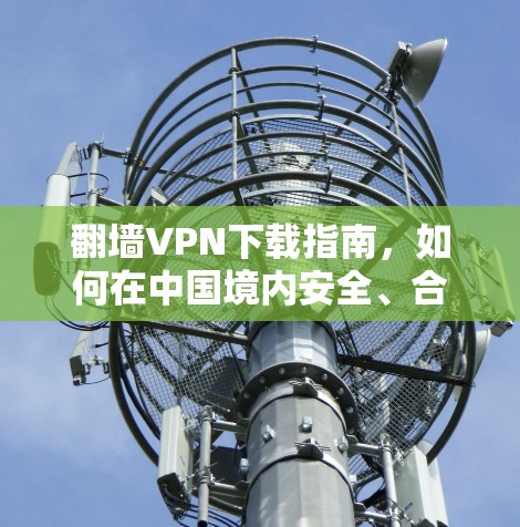 翻墙VPN下载指南,如何在中国境内安全、合法地访问国外资源 翻墙VPN下载指南,如何在中国境内安全、合法地访问国外资源