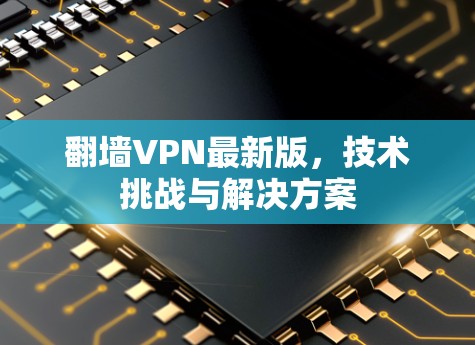 翻墙VPN最新版,技术挑战与解决方案