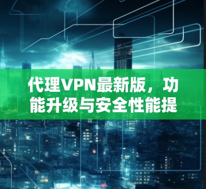 代理VPN最新版，功能升级与安全性能提升