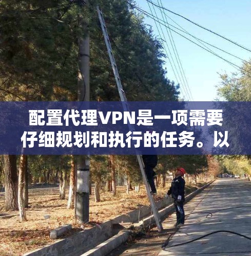 配置代理VPN是一项需要仔细规划和执行的任务。以下是详细的步骤指南,帮助您顺利完成配置