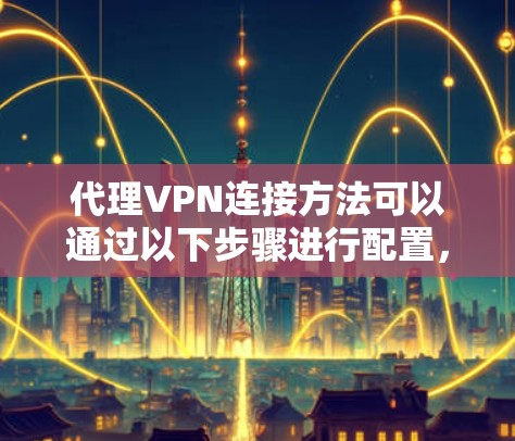 代理VPN连接方法可以通过以下步骤进行配置，确保网络安全和隐私保护