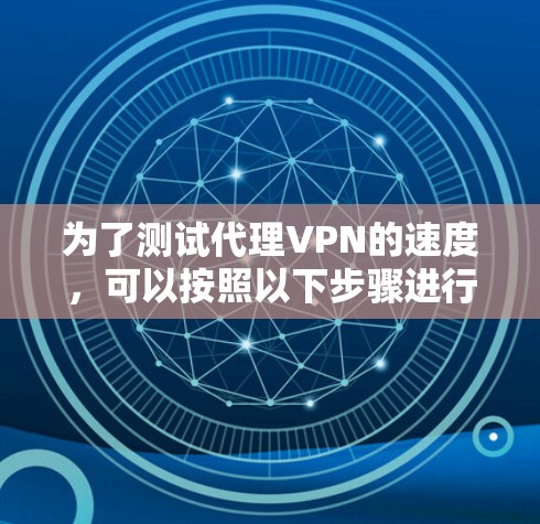 为了测试代理VPN的速度,可以按照以下步骤进行