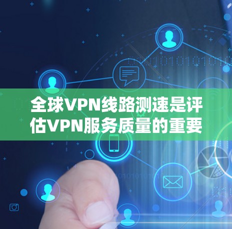 全球VPN线路测速是评估VPN服务质量的重要步骤,通常包括以下几个方面