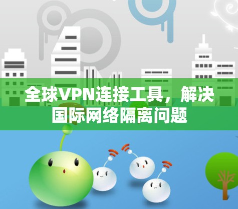 全球VPN连接工具,解决国际网络隔离问题 全球VPN连接工具,解决国际网络隔离问题