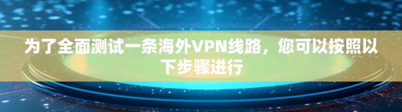 为了全面测试一条海外VPN线路，您可以按照以下步骤进行
