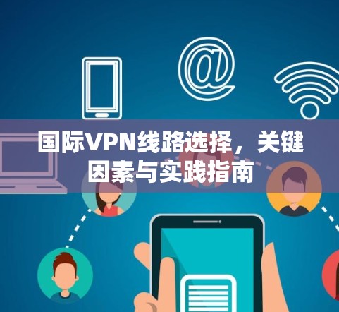 国际VPN线路选择,关键因素与实践指南