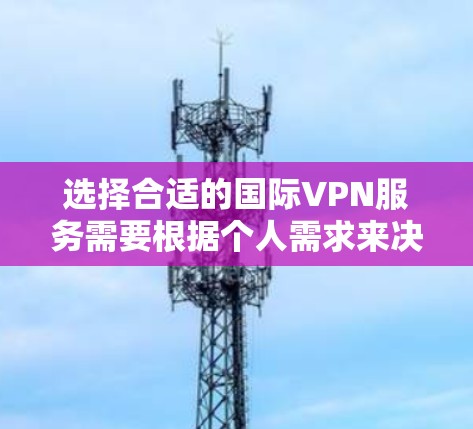 选择合适的国际VPN服务需要根据个人需求来决定。以下是根据不同需求的推荐
